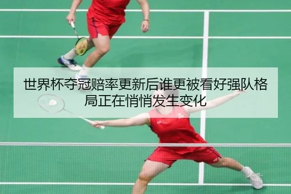 世界杯夺冠赔率更新后谁更被看好强队格局正在悄悄发生变化（kaiyun）